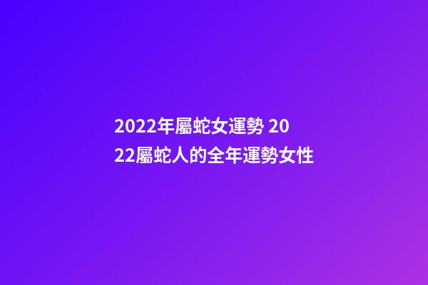2022年屬蛇女運勢 2022屬蛇人的全年運勢女性